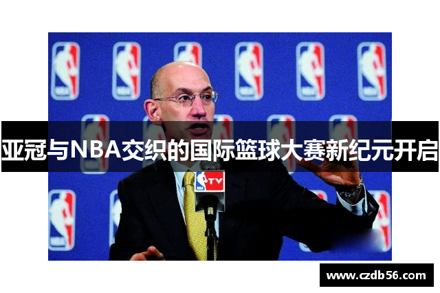 亚冠与NBA交织的国际篮球大赛新纪元开启